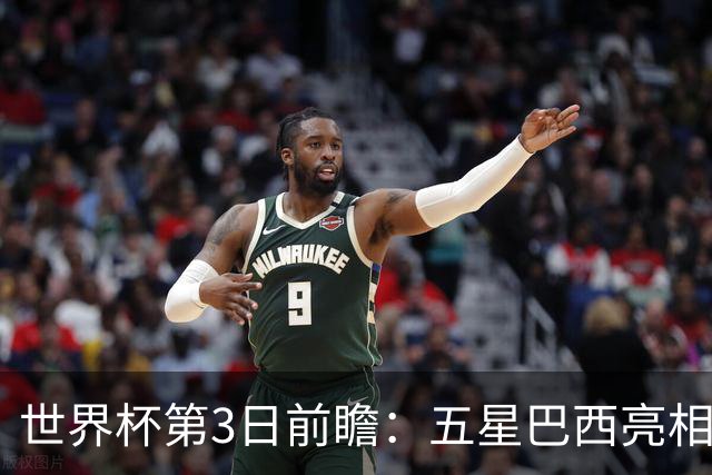 世界杯第3日前瞻：五星巴西亮相 亚足联球队面临“欧洲大考”