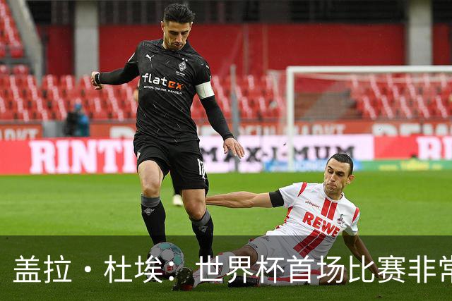 盖拉·杜埃：世界杯首场比赛非常重要，科特迪瓦要尽可能走得更远