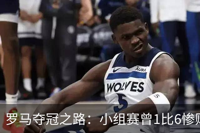 罗马夺冠之路：小组赛曾1比6惨败 4遇博德闪耀只1胜